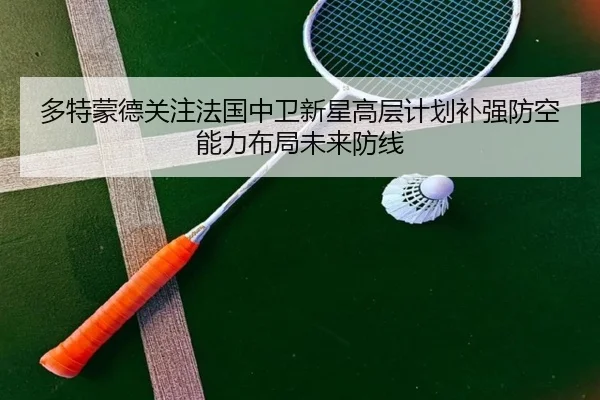 多特蒙德关注法国中卫新星高层计划补强防空能力布局未来防线